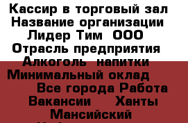 Кассир в торговый зал › Название организации ­ Лидер Тим, ООО › Отрасль предприятия ­ Алкоголь, напитки › Минимальный оклад ­ 36 000 - Все города Работа » Вакансии   . Ханты-Мансийский,Нефтеюганск г.